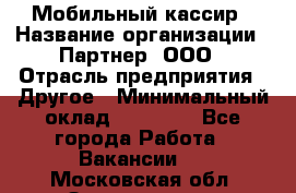 Мобильный кассир › Название организации ­ Партнер, ООО › Отрасль предприятия ­ Другое › Минимальный оклад ­ 40 000 - Все города Работа » Вакансии   . Московская обл.,Звенигород г.